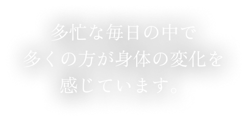 多忙な毎日の中で多くの方が身体の変化を感じています。